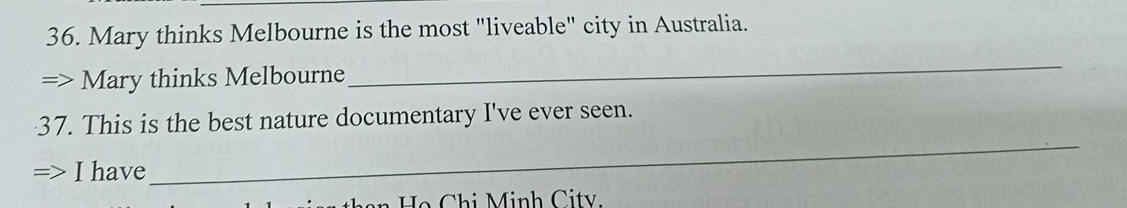 Mary thinks Melbourne is the most "liveable" city in Australia. 
Mary thinks Melbourne 
_ 
_ 
37. This is the best nature documentary I've ever seen. 
I have 
n o i Minh C ity.