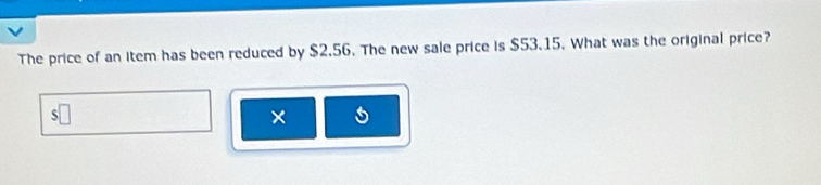 The price of an item has been reduced by $2.56. The new sale price is $53.15. What was the original price? 
J 
×