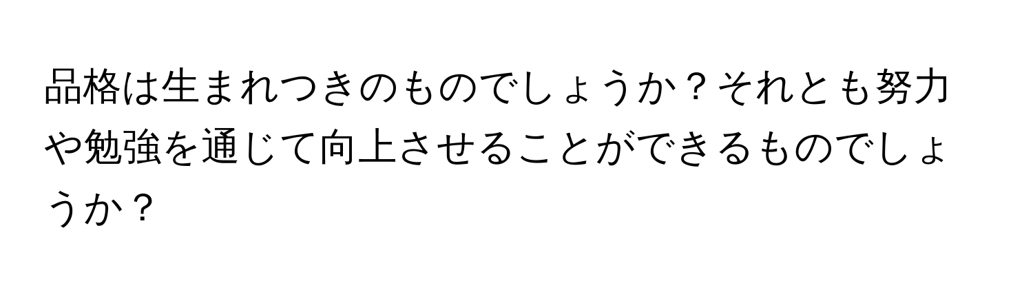 品格は生まれつきのものでしょうか？それとも努力や勉強を通じて向上させることができるものでしょうか？