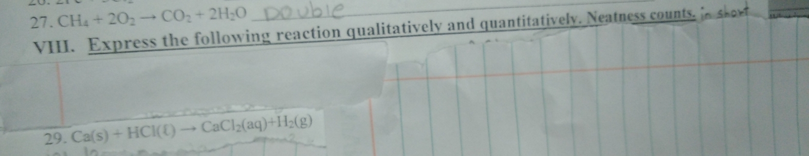 CH_4+2O_2to CO_2+2H_2O _ 
VIII. Express the following reaction qualitatively and quantitatively. Neatness counts. n sto 
29. Ca(s)+HCl(ell )to CaCl_2(aq)+H_2(g)