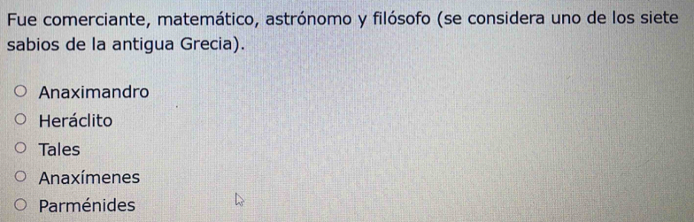 Fue comerciante, matemático, astrónomo y filósofo (se considera uno de los siete
sabios de la antigua Grecia).
Anaximandro
Heráclito
Tales
Anaxímenes
Parménides