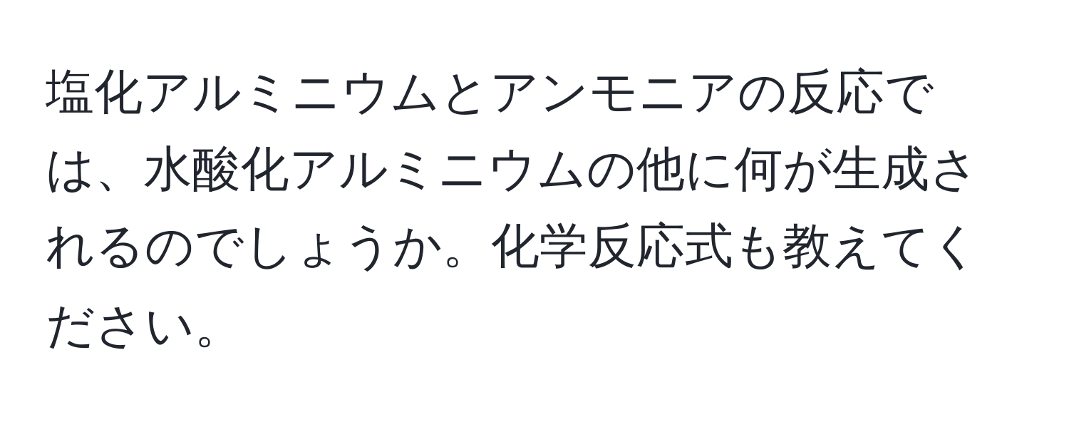 塩化アルミニウムとアンモニアの反応では、水酸化アルミニウムの他に何が生成されるのでしょうか。化学反応式も教えてください。