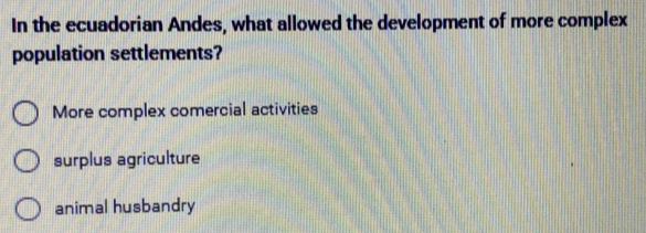 In the ecuadorian Andes, what allowed the development of more complex
population settlements?
More complex comercial activities
surplus agriculture
animal husbandry