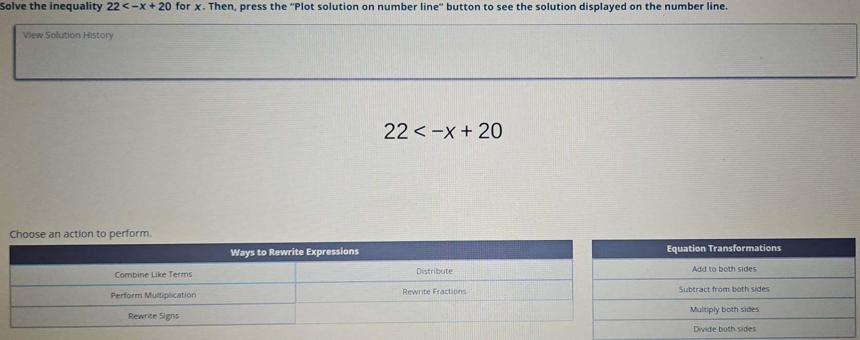 Solve the inequality 22 for χ. Then, press the 'Plot solution on number line'' button to see the solution displayed on the number line.
View Solution History
22
perform.
Equation Transformations
Add to both sides
Subtract from both sides
Multiply both sides
Divide both sides