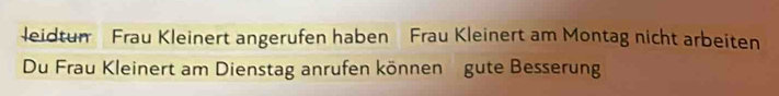 Jeidtum Frau Kleinert angerufen haben Frau Kleinert am Montag nicht arbeiten 
Du Frau Kleinert am Dienstag anrufen können gute Besserung