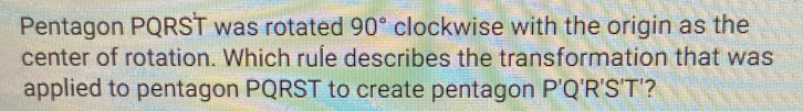 Pentagon PQRST was rotated 90° clockwise with the origin as the 
center of rotation. Which rule describes the transformation that was 
applied to pentagon PQRST to create pentagon P'Q'R'S'T'