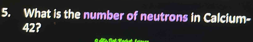 What is the number of neutrons in Calcium-
42?