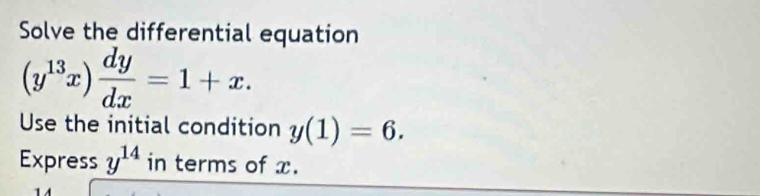 Solve the differential equation
(y^(13)x) dy/dx =1+x. 
Use the initial condition y(1)=6. 
Express y^(14) in terms of x.