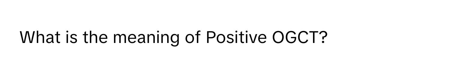 What is the meaning of Positive OGCT?