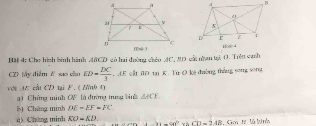 Cho hình bình hành ABCD có hai đường chéo AC, BD cắt nhau tại O. Trên cạnh
CD lấy điểm E sao cho ED= DC/3  , AE cắt BD tại K. Từ O kẻ đường thẳng song song 
với AE cắt CD tại F. ( Hình 4) 
a) Chứng minh OF là dường trung bình △ ACE. 
b) Chứng minh DE=EF=FC. 
c) Chứng mính KO=KD.
4-b=90° và CD=2AB. Gọi H là hình