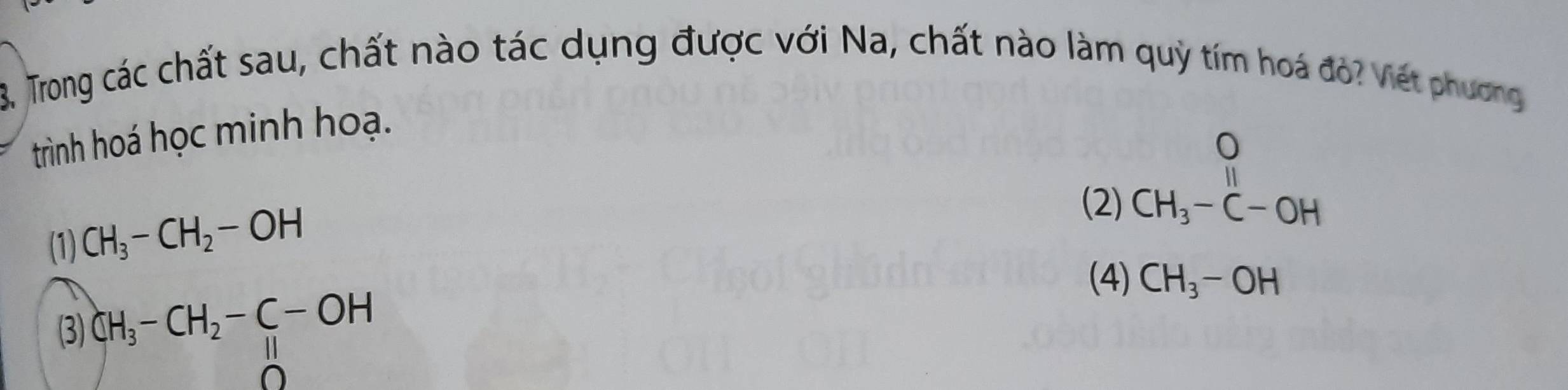 Trong các chất sau, chất nào tác dụng được với Na, chất nào làm quỷ tím hoá đỏ? Viết phương
trình hoá học minh hoạ.
(1) CH_3-CH_2-OH
(2) beginarrayr O CH_3-C-OHendarray
(4) CH_3-OH
3 CH_3-CH_2-C-OH
||