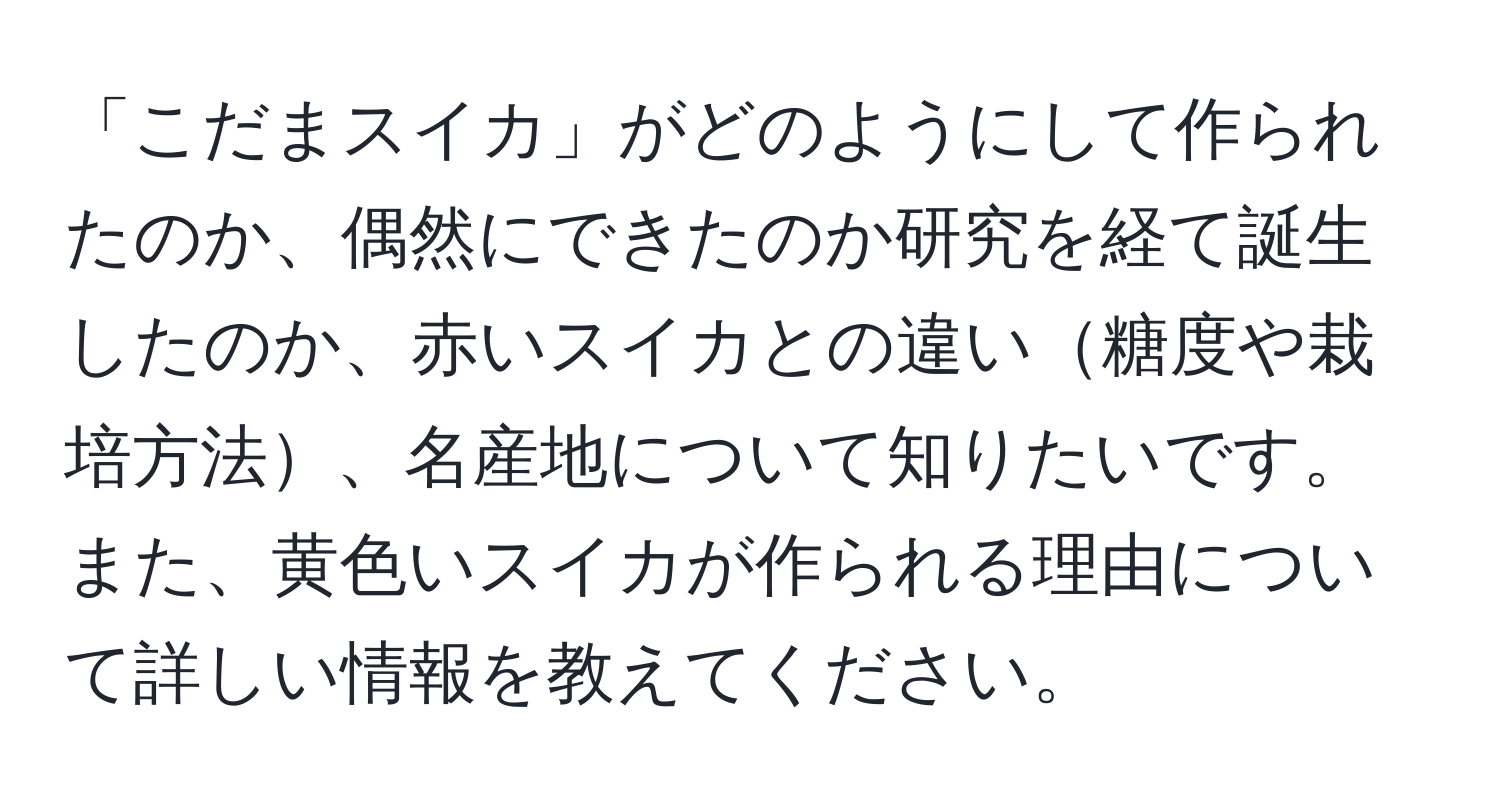 「こだまスイカ」がどのようにして作られたのか、偶然にできたのか研究を経て誕生したのか、赤いスイカとの違い糖度や栽培方法、名産地について知りたいです。また、黄色いスイカが作られる理由について詳しい情報を教えてください。