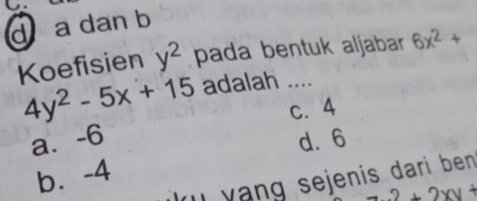 d a dan b
Koefisien y^2 pada bentuk aljabar 6x^2+
4y^2-5x+15 adalah ....
c. 4
a⩽ -6 d. 6
b⩽ -4
yang sejenis dari ben
2+2xy+