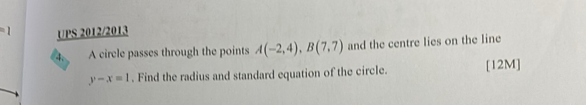 =1 UPS 2012/2013 
4. A circle passes through the points A(-2,4), B(7,7) and the centre lies on the line
y-x=1. Find the radius and standard equation of the circle. [12M]