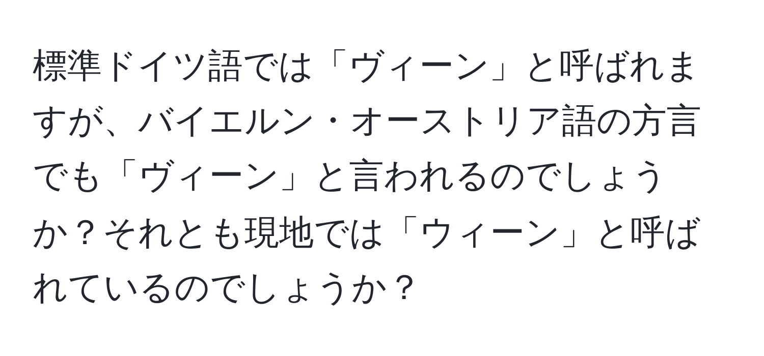 標準ドイツ語では「ヴィーン」と呼ばれますが、バイエルン・オーストリア語の方言でも「ヴィーン」と言われるのでしょうか？それとも現地では「ウィーン」と呼ばれているのでしょうか？