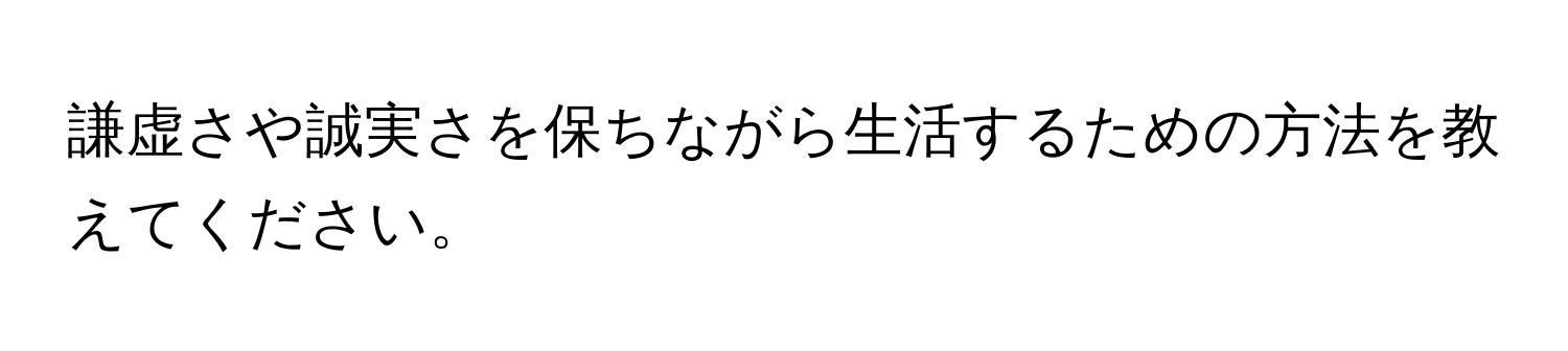 謙虚さや誠実さを保ちながら生活するための方法を教えてください。