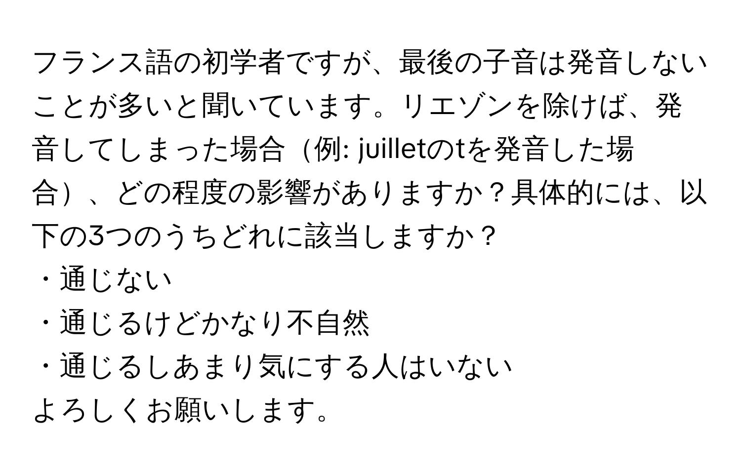 フランス語の初学者ですが、最後の子音は発音しないことが多いと聞いています。リエゾンを除けば、発音してしまった場合例: juilletのtを発音した場合、どの程度の影響がありますか？具体的には、以下の3つのうちどれに該当しますか？  
・通じない  
・通じるけどかなり不自然  
・通じるしあまり気にする人はいない  

よろしくお願いします。