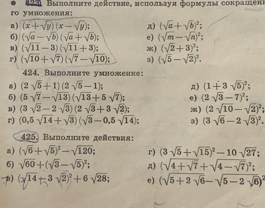 123 Выπолните действие, исπользуя формулы сокрашені
го умножения:
a) (x+sqrt(y))(x-sqrt(y)); д) (sqrt(a)+sqrt(b))^2;
6) (sqrt(a)-sqrt(b))(sqrt(a)+sqrt(b)) e) (sqrt(m)-sqrt(n))^2;
B) (sqrt(11)-3)(sqrt(11)+3); ) (sqrt(2)+3)^2;
r) (sqrt(10)+sqrt(7))(sqrt(7)-sqrt(10)); 3) (sqrt(5)-sqrt(2))^2.
424. Выполните умножение:
a) (2sqrt(5)+1)(2sqrt(5)-1); A) (1+3sqrt(5))^2;
6) (5sqrt(7)-sqrt(13))(sqrt(13)+5sqrt(7)); e) (2sqrt(3)-7)^2;
B) (3sqrt(2)-2sqrt(3))(2sqrt(3)+3sqrt(2)); x) (2sqrt(10)-sqrt(2))^2;
r) (0,5sqrt(14)+sqrt(3))(sqrt(3)-0,5sqrt(14)) 3) (3sqrt(6)-2sqrt(3))^2.
425. Βыполниτе действия:
a) (sqrt(6)+sqrt(5))^2-sqrt(120); r) (3sqrt(5)+sqrt(15))^2-10sqrt(27);
6) sqrt(60)+(sqrt(3)-sqrt(5))^2; Д) (sqrt(4+sqrt 7)+sqrt(4-sqrt 7))^2;
B) (sqrt(14)-3sqrt(2))^2+6sqrt(28); e) (sqrt(5+2sqrt 6)-sqrt(5-2sqrt 6))^2