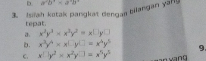 b. a^2b^3* a^3b^3
3. Isilah kotak pangkat dengan bilangan yany
tepat.
a. x^2y^3* x^3y^2=x^(□)y^(□)
b. x^3y^4* x^(□)y^(□)=x^4y^5
9.
C. x^(□)y^2* x^2y^(□)=x^5y^5