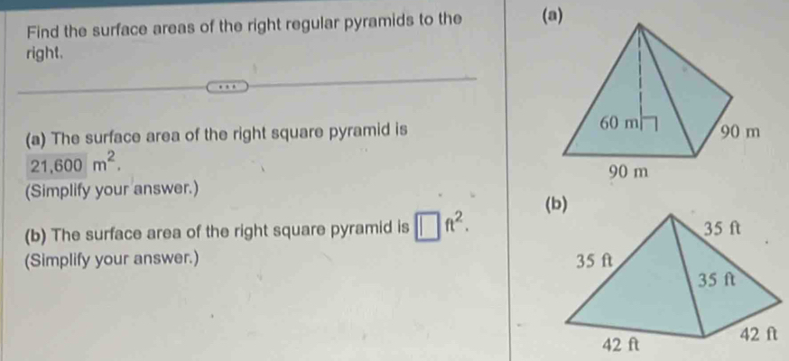 Find the surface areas of the right regular pyramids to the (a) 
right. 
(a) The surface area of the right square pyramid is
21,600m^2. 
(Simplify your answer.) 
(b) The surface area of the right square pyramid is □ ft^2. 
(Simplify your answer.)