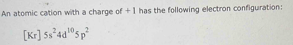 An atomic cation with a charge of + 1 has the following electron configuration:
[Kr]5s^24d^(10)5p^2