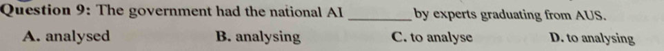 The government had the national AI _by experts graduating from AUS.
A. analysed B. analysing C. to analyse D. to analysing