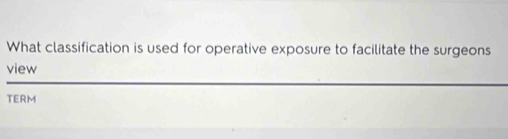 What classification is used for operative exposure to facilitate the surgeons 
view 
TERM