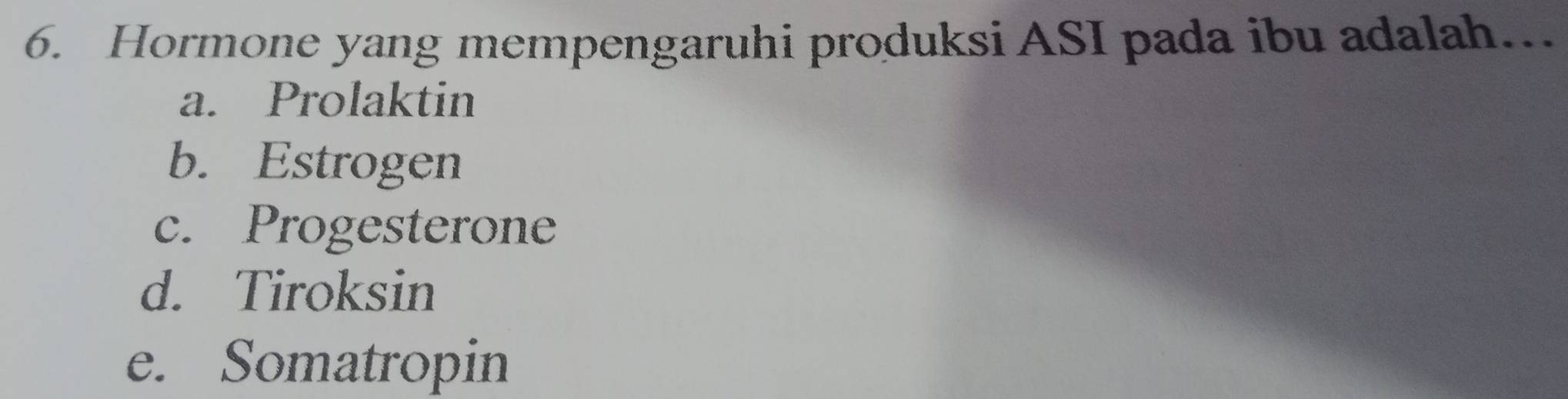 Hormone yang mempengaruhi produksi ASI pada ibu adalah…
a. Prolaktin
b. Estrogen
c. Progesterone
d. Tiroksin
e. Somatropin