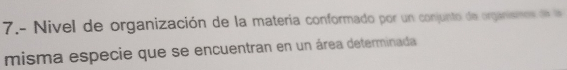 7.- Nivel de organización de la matería conformado por un conjunto de organismos de la 
misma especie que se encuentran en un área determinada