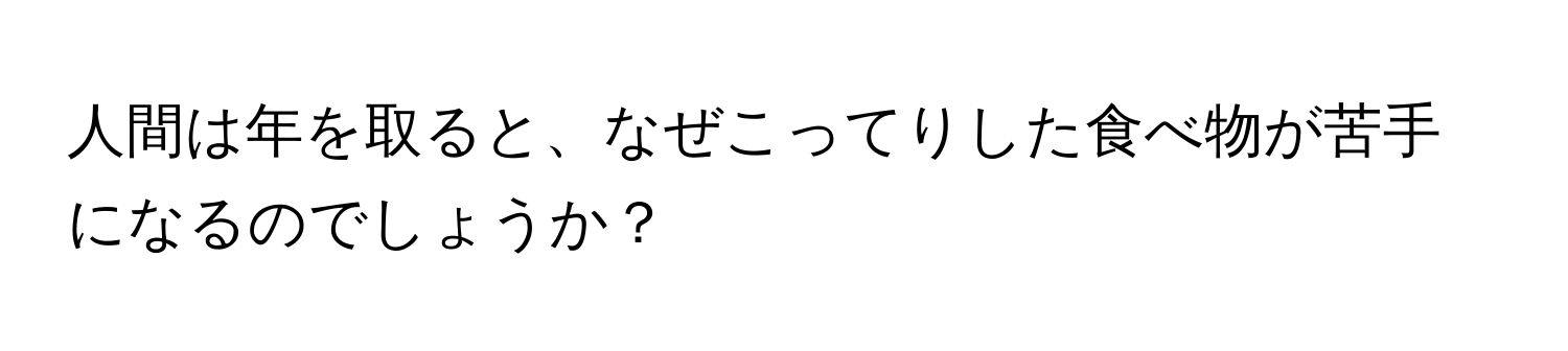 人間は年を取ると、なぜこってりした食べ物が苦手になるのでしょうか？