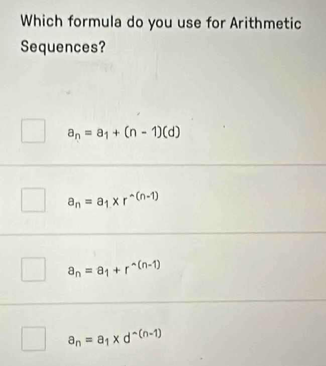 Which formula do you use for Arithmetic
Sequences?
a_n=a_1+(n-1)(d)
a_n=a_1* r^(wedge)(n-1)
a_n=a_1+r^(wedge)(n-1)
a_n=a_1* d^(wedge (n-1))