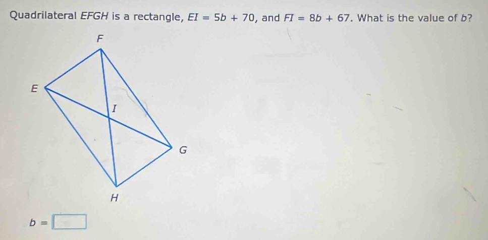 Quadrilateral EFGH is a rectangle, EI=5b+70 , and FI=8b+67. What is the value of b?
b=□