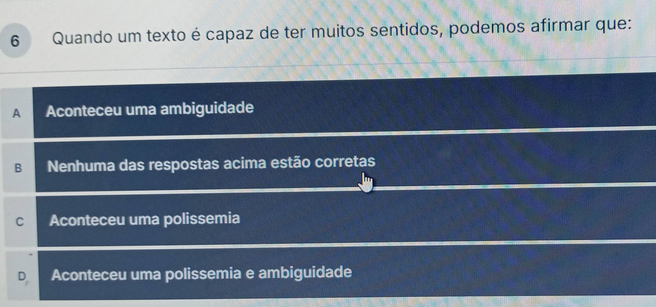 Quando um texto é capaz de ter muitos sentidos, podemos afirmar que:
A Aconteceu uma ambiguidade
B Nenhuma das respostas acima estão corretas
C Aconteceu uma polissemia
Aconteceu uma polissemia e ambiguidade