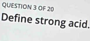 OF 20 
Define strong acid.