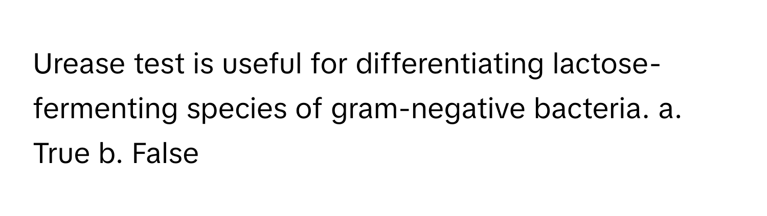 Urease test is useful for differentiating lactose-fermenting species of gram-negative bacteria.  a. True  b. False