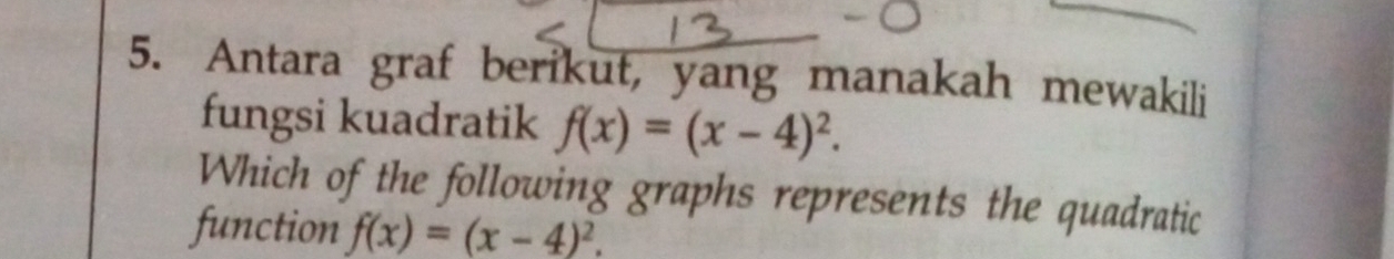 Antara graf berikut, yang manakah mewakili 
fungsi kuadratik f(x)=(x-4)^2. 
Which of the following graphs represents the quadratic 
function f(x)=(x-4)^2.