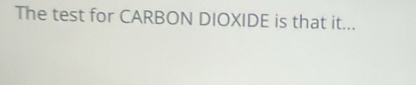 The test for CARBON DIOXIDE is that it...