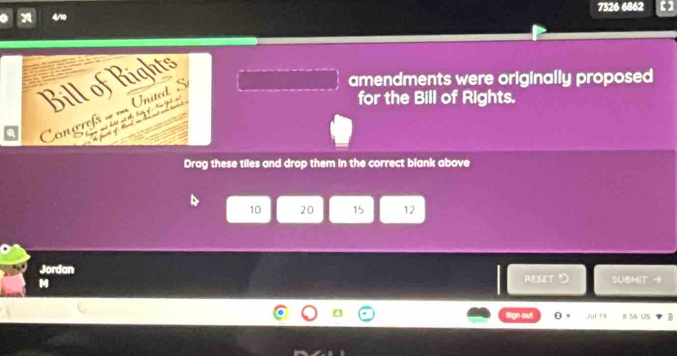 4/1 7326 6862 
amendments were originally proposed 
Bill of Rights 
for the Bill of Rights. 

Drag these tiles and drop them in the correct blank above
10 20 15 12
Jordan RESET 
M SUBMIT + 
out 0 B 56 US