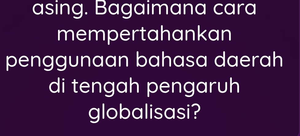 asing. Bagaimana cara 
mempertahankan 
penggunaan bahasa daerah 
di tengah pengaruh 
globalisasi?