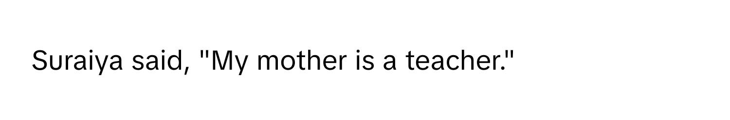 Suraiya said, "My mother is a teacher."