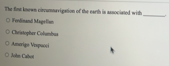 The first known circumnavigation of the earth is associated with _.
Ferdinand Magellan
Christopher Columbus
Amerigo Vespucci
John Cabot