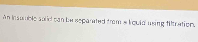 An insoluble solid can be separated from a liquid using filtration.