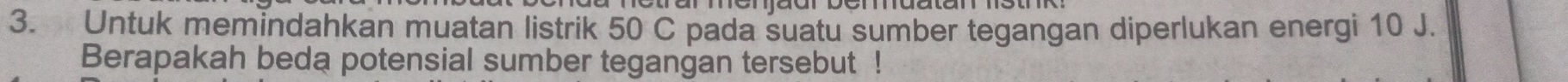 Untuk memindahkan muatan listrik 50 C pada suatu sumber tegangan diperlukan energi 10 J. 
Berapakah beda potensial sumber tegangan tersebut !