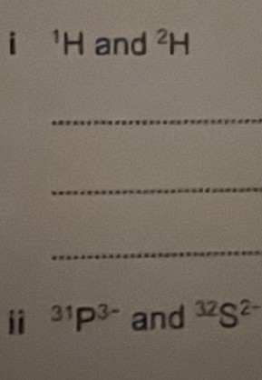 i 'H and^2H
_ 
_ 
_ 
ii^(31)P^(3-) and^(32)S^(2-)