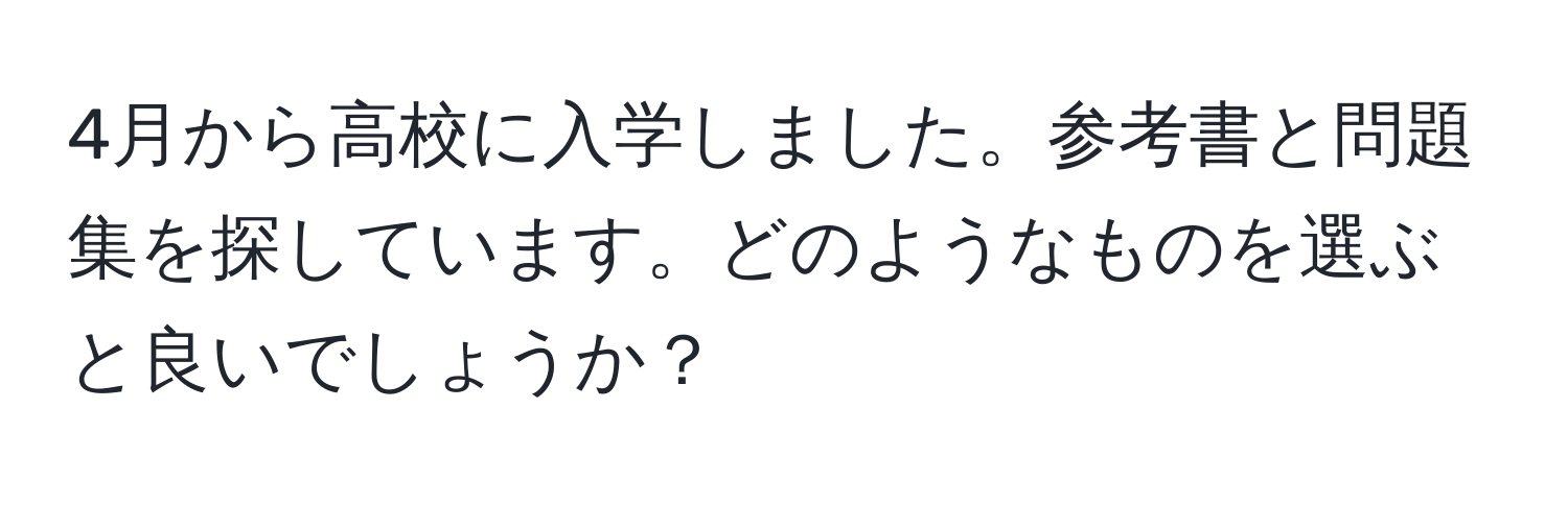 4月から高校に入学しました。参考書と問題集を探しています。どのようなものを選ぶと良いでしょうか？