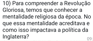 Para compreender a Revolução 
Gloriosa, temos que conhecer a 
mentalidade religiosa da época. No 
que essa mentalidade acreditava e 
como isso impactava a política da 
Inglaterra? 09: