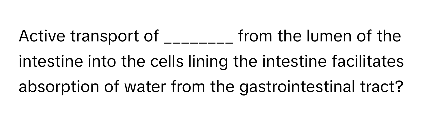 Active transport of ________ from the lumen of the intestine into the cells lining the intestine facilitates absorption of water from the gastrointestinal tract?