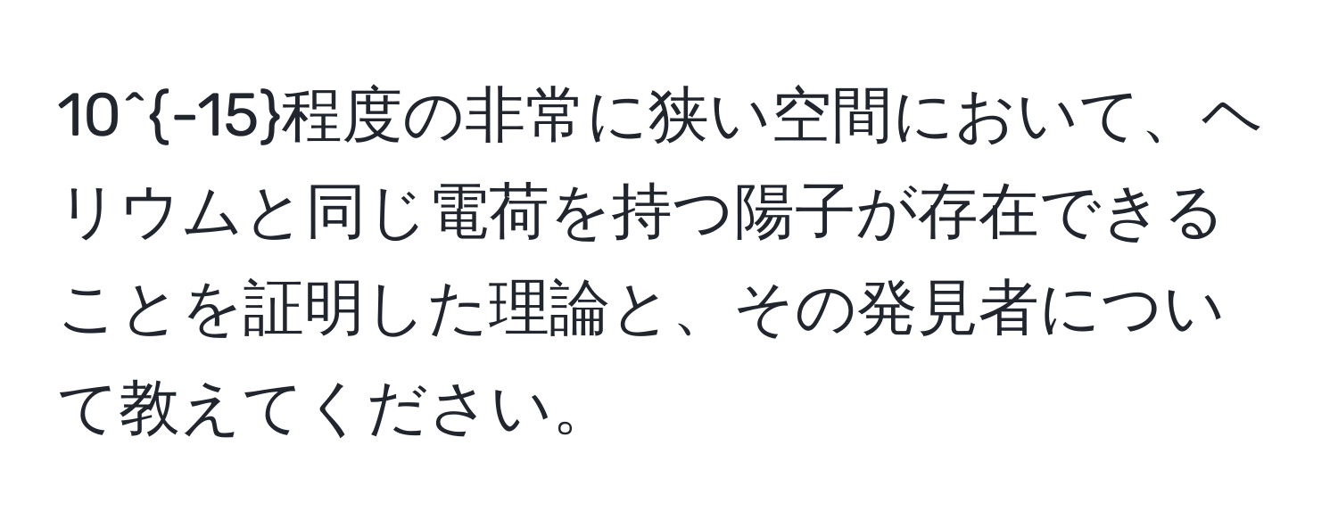 10^(-15)程度の非常に狭い空間において、ヘリウムと同じ電荷を持つ陽子が存在できることを証明した理論と、その発見者について教えてください。