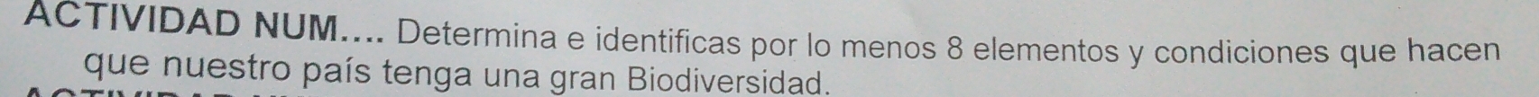 ACTIVIDAD NUM.... Determina e identificas por lo menos 8 elementos y condiciones que hacen 
que nuestro país tenga una gran Biodiversidad.