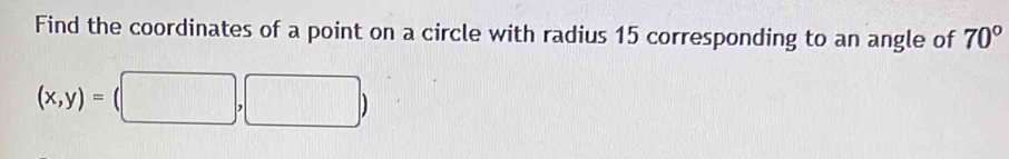 Find the coordinates of a point on a circle with radius 15 corresponding to an angle of 70°
(x,y)=(□ ,□ )